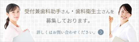 受付兼歯科助手さん・歯科衛生士さんを募集しております。詳しくはお問い合わせください。